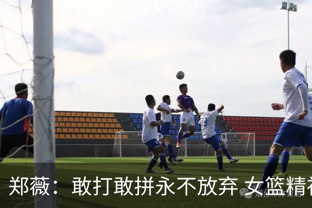 郑薇：敢打敢拼永不放弃 女篮精神一直在传承